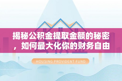 乐陵揭秘公积金提取金额的秘密，如何最大化你的财务自由