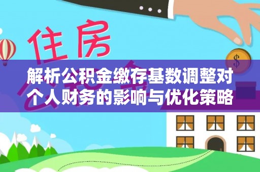 乐陵解析公积金缴存基数调整对个人财务的影响与优化策略
