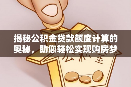 乐陵揭秘公积金贷款额度计算的奥秘，助您轻松实现购房梦想