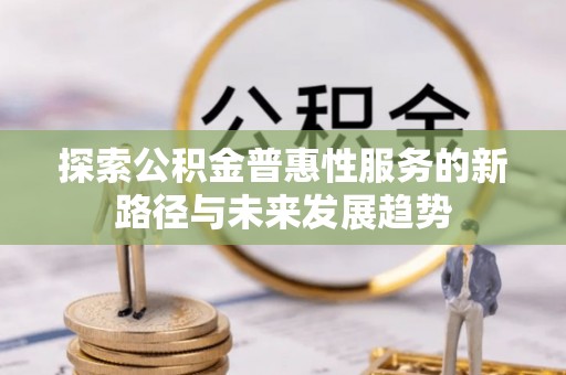 乐陵探索公积金普惠性服务的新路径与未来发展趋势