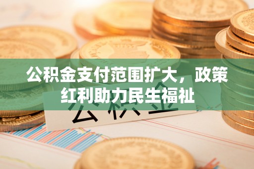 乐陵公积金支付范围扩大，政策红利助力民生福祉