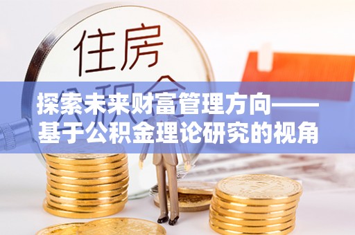 乐陵探索未来财富管理方向——基于公积金理论研究的视角