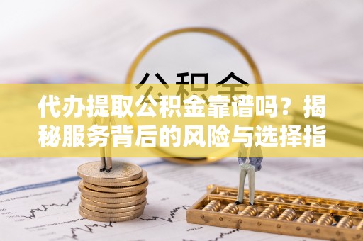 乐陵代办提取公积金靠谱吗？揭秘服务背后的风险与选择指南