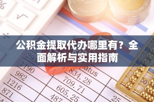 乐陵公积金提取代办哪里有？全面解析与实用指南