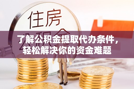 乐陵了解公积金提取代办条件，轻松解决你的资金难题