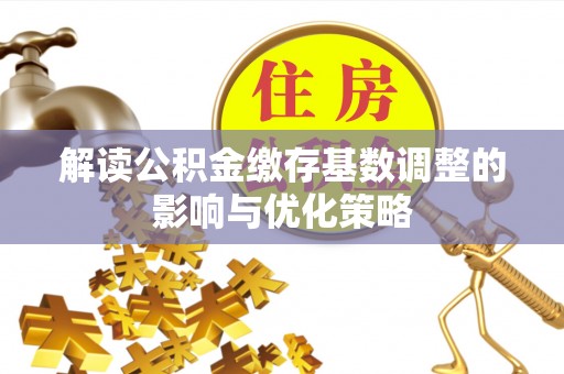 乐陵解读公积金缴存基数调整的影响与优化策略