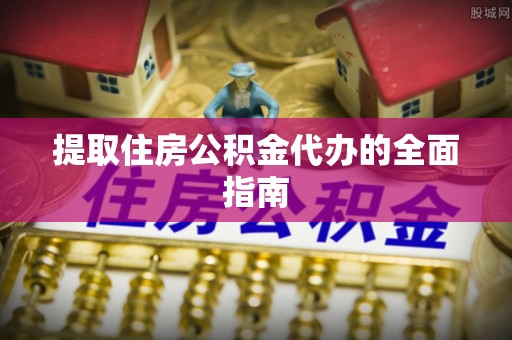 乐陵提取住房公积金代办的全面指南
