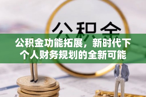 乐陵公积金功能拓展，新时代下个人财务规划的全新可能