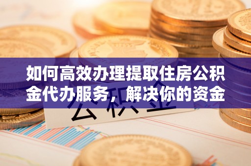乐陵如何高效办理提取住房公积金代办服务，解决你的资金需求