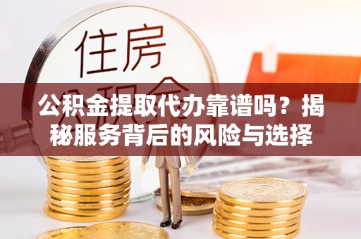 乐陵公积金提取代办靠谱吗？揭秘服务背后的风险与选择