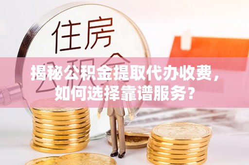 乐陵揭秘公积金提取代办收费，如何选择靠谱服务？