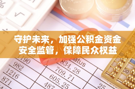 乐陵守护未来，加强公积金资金安全监管，保障民众权益