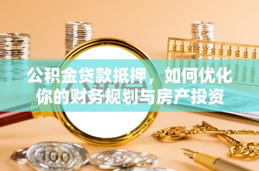 乐陵公积金贷款抵押，如何优化你的财务规划与房产投资