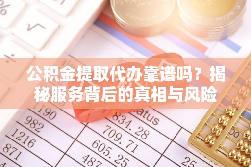 乐陵公积金提取代办靠谱吗？揭秘服务背后的真相与风险