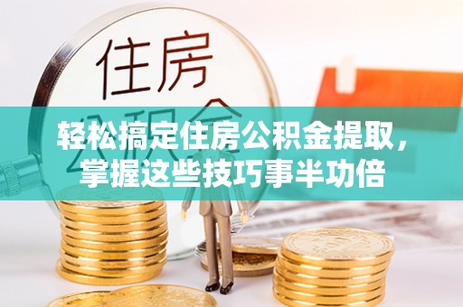 乐陵轻松搞定住房公积金提取，掌握这些技巧事半功倍