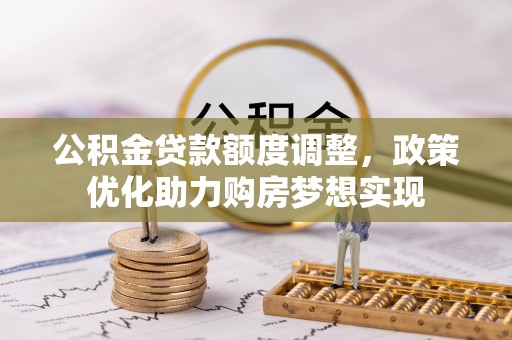 乐陵公积金贷款额度调整，政策优化助力购房梦想实现