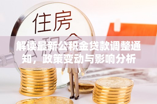 乐陵解读最新公积金贷款调整通知，政策变动与影响分析