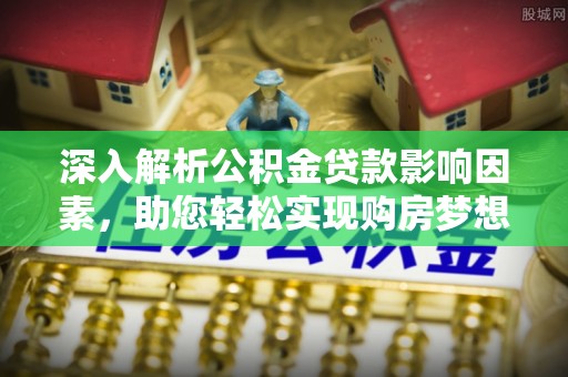 乐陵深入解析公积金贷款影响因素，助您轻松实现购房梦想