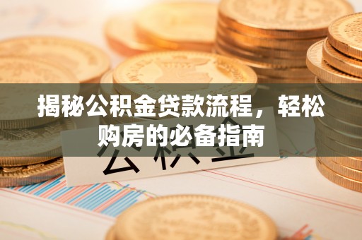 乐陵揭秘公积金贷款流程，轻松购房的必备指南