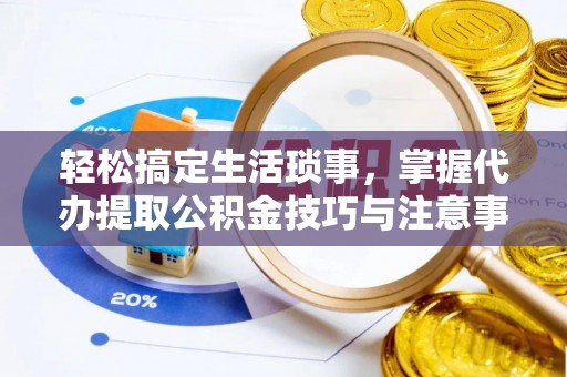 乐陵轻松搞定生活琐事，掌握代办提取公积金技巧与注意事项