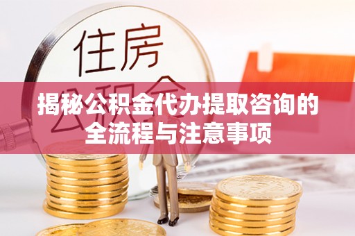 乐陵揭秘公积金代办提取咨询的全流程与注意事项