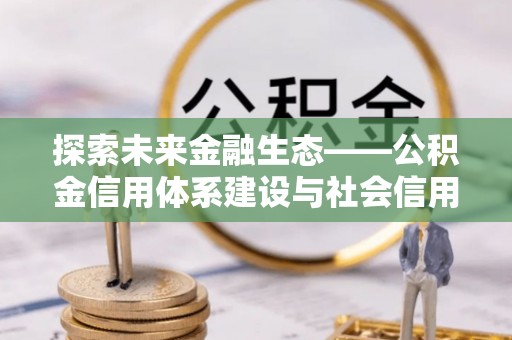 乐陵探索未来金融生态——公积金信用体系建设与社会信用体系的深度融合
