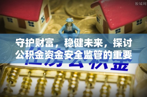 乐陵守护财富，稳健未来，探讨公积金资金安全监管的重要性与实践