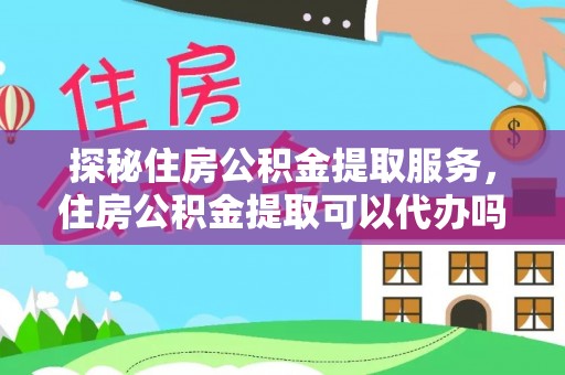 乐陵探秘住房公积金提取服务，住房公积金提取可以代办吗的全方位解析