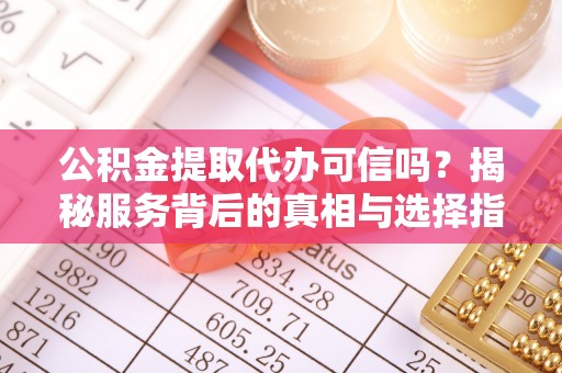 乐陵公积金提取代办可信吗？揭秘服务背后的真相与选择指南
