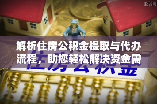 乐陵解析住房公积金提取与代办流程，助您轻松解决资金需求