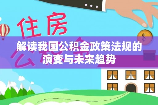 乐陵解读我国公积金政策法规的演变与未来趋势