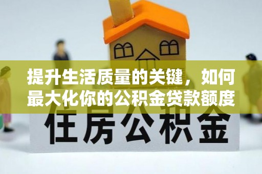 乐陵提升生活质量的关键，如何最大化你的公积金贷款额度