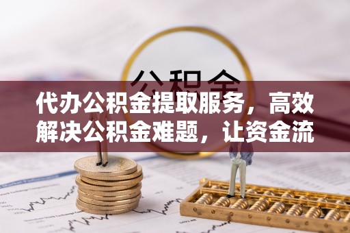 乐陵代办公积金提取服务，高效解决公积金难题，让资金流动更自由