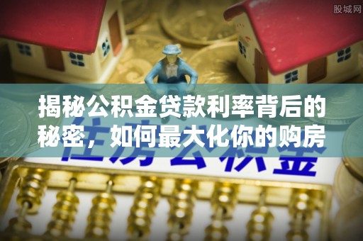 乐陵揭秘公积金贷款利率背后的秘密，如何最大化你的购房优势