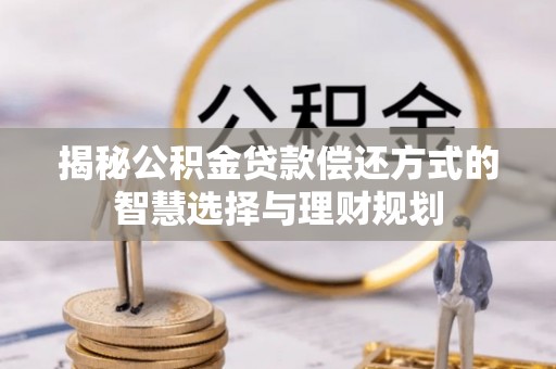 乐陵揭秘公积金贷款偿还方式的智慧选择与理财规划