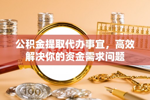 乐陵公积金提取代办事宜，高效解决你的资金需求问题