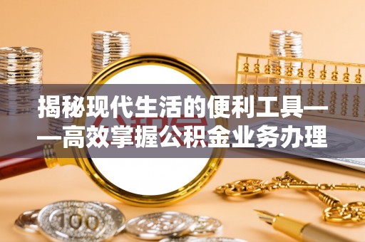 乐陵揭秘现代生活的便利工具——高效掌握公积金业务办理流程的关键步骤