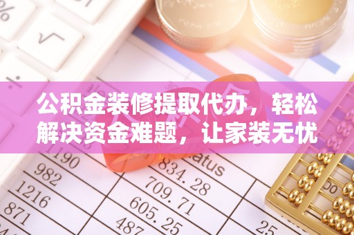 乐陵公积金装修提取代办，轻松解决资金难题，让家装无忧