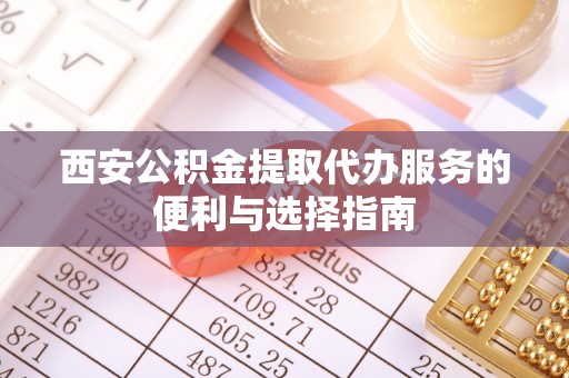 乐陵西安公积金提取代办服务的便利与选择指南