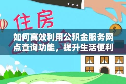 乐陵如何高效利用公积金服务网点查询功能，提升生活便利性