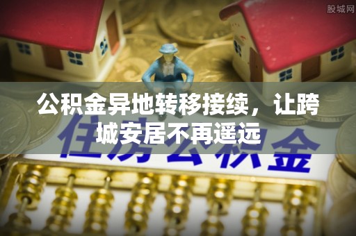 乐陵公积金异地转移接续，让跨城安居不再遥远