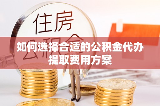 乐陵如何选择合适的公积金代办提取费用方案
