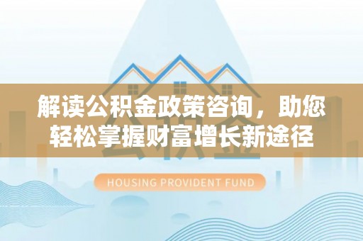 乐陵解读公积金政策咨询，助您轻松掌握财富增长新途径