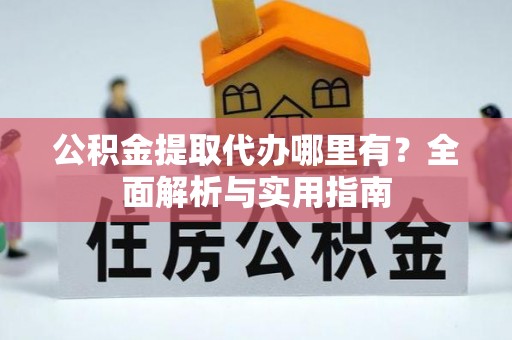 乐陵公积金提取代办哪里有？全面解析与实用指南