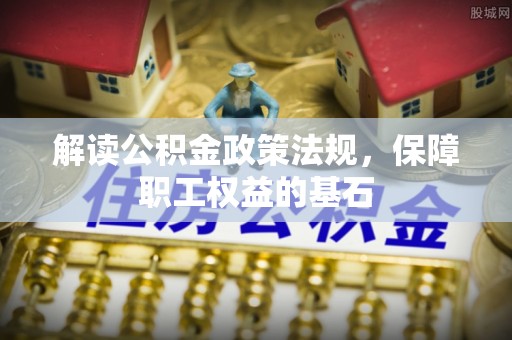 乐陵解读公积金政策法规，保障职工权益的基石