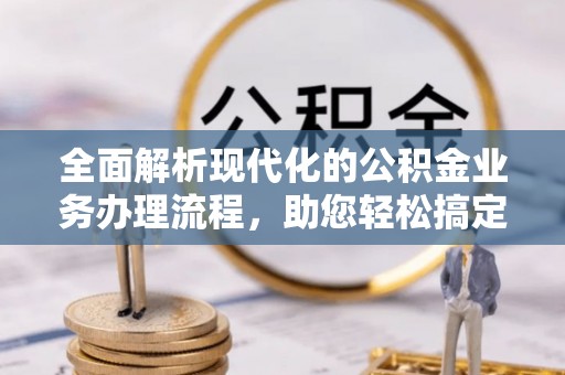 乐陵全面解析现代化的公积金业务办理流程，助您轻松搞定每一笔交易