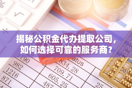 乐陵揭秘公积金代办提取公司，如何选择可靠的服务商？