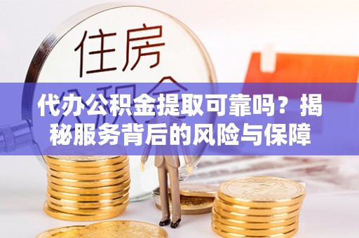 乐陵代办公积金提取可靠吗？揭秘服务背后的风险与保障
