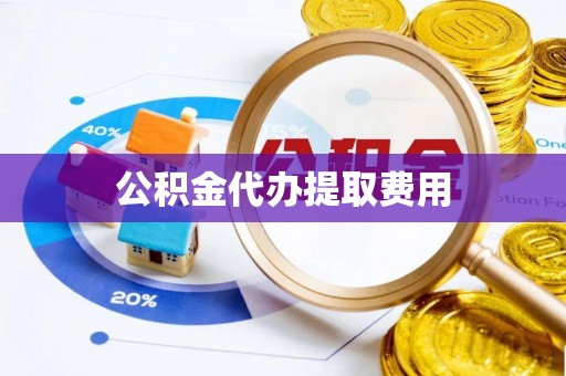乐陵公积金代办提取费用