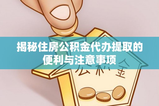 乐陵揭秘住房公积金代办提取的便利与注意事项